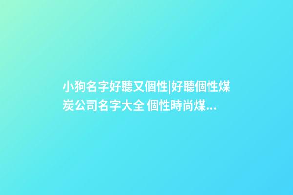 小狗名字好聽又個性|好聽個性煤炭公司名字大全 個性時尚煤炭公司起名-第1張-公司起名-玄機派